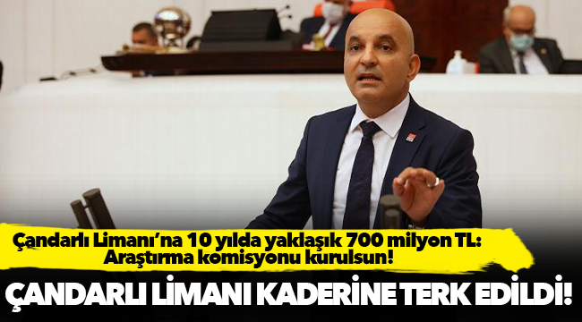 Çandarlı Limanı’na 10 yılda yaklaşık 700 milyon TL: Araştırma komisyonu kurulsun!