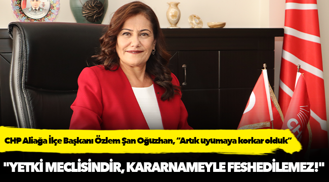 CHP Aliağa İlçe Başkanı Özlem Şan Oğuzhan, “Artık uyumaya korkar olduk”