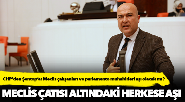 CHP’den Şentop’a: Meclis çalışanları ve parlamento muhabirleri aşı olacak mı?