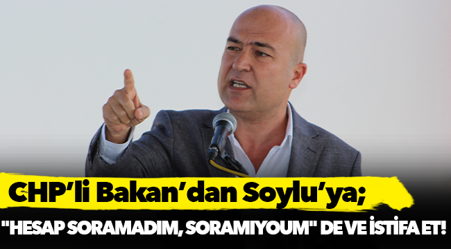CHP’li Bakan’dan Soylu’ya: ‘Hesap soramadım, soramıyorum’ de ve istifa et!