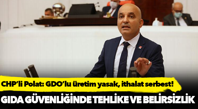 CHP’li Polat: GDO’lu üretim yasak, ithalat serbest!