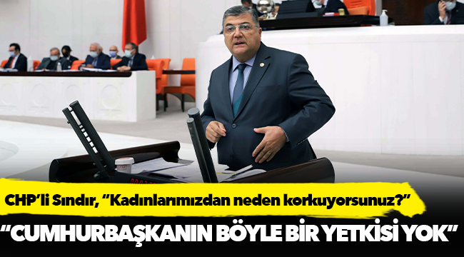 CHP’li Sındır, “Kadınlarımızdan neden korkuyorsunuz?”