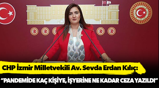 Erdan Kılıç: “Pandemide kaç kişiye ve kaç işyerine, ne kadar ceza yazıldı?”