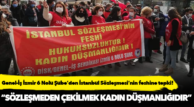 Genel-İş İzmir 6 Nolu Şube; "Sözleşmeden çekilmek kadın düşmanlığıdır"