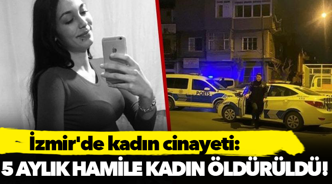 İzmir'de kadın cinayeti: 5 aylık hamile kadın öldürüldü!