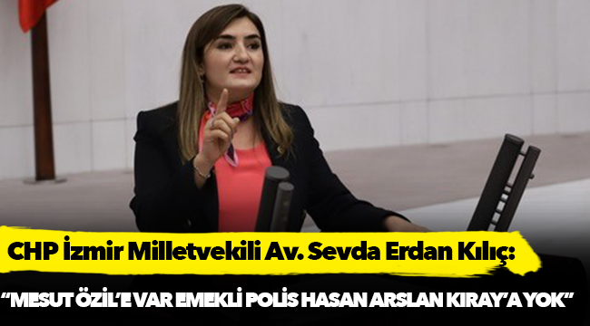 Kılıç:  “Futbolcu Mesut Özil’e, Gedson Fernandes’e var, emekli Polis Hasan Arslan Kıray’a yok”