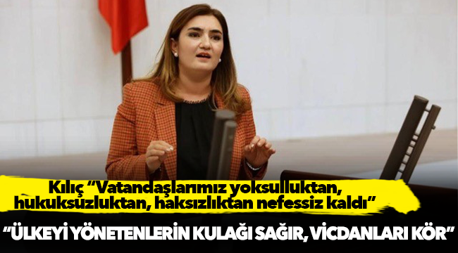Kılıç “Vatandaşlarımız yoksulluktan,     hukuksuzluktan, haksızlıktan nefessiz kaldı”