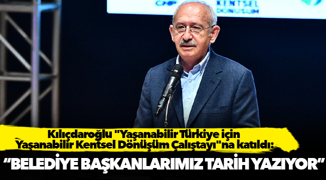 Kılıçdaroğlu, "Belediye başkanlarımız tarih yazıyor"