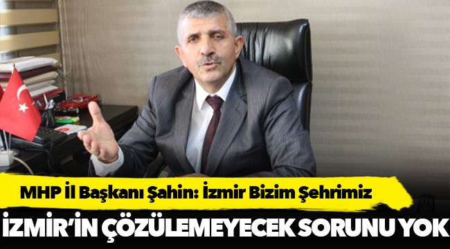MHP İzmir İl Başkanı Şahin: İzmir Bizim Şehrimiz
