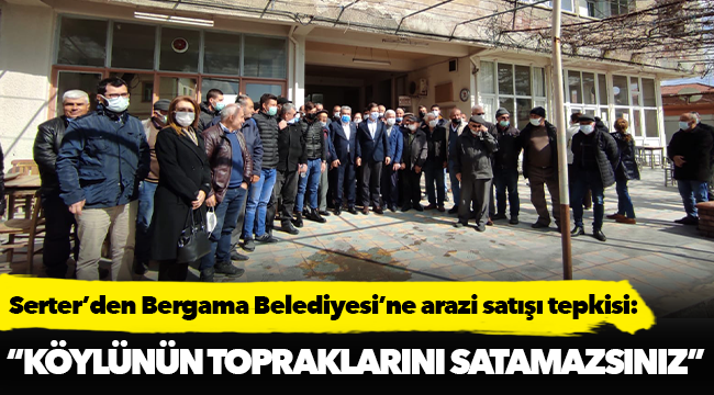 Serter’den Bergama Belediyesi’ne arazi satışı tepkisi: “Köylünün topraklarını satamazsınız”