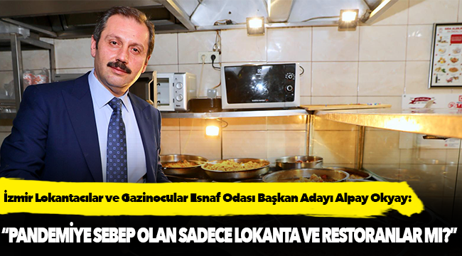 Alpay Okyay: “Pandemiye sebep olan sadece lokanta ve restoranlar mı?”