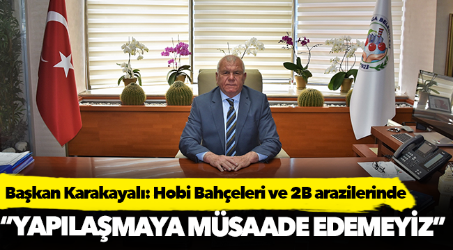 Başkan Karakayalı, "2B arazisi ve hobi bahçelerinde yapılaşmaya müsaade etmeyiz"