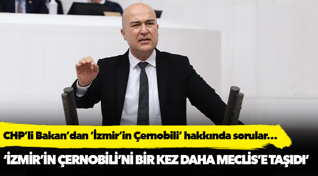 CHP’li Bakan’dan ‘İzmir’in Çernobili’ hakkında sorular…