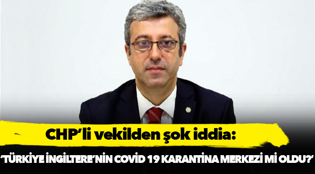 CHP'li vekilden şok iddia: Türkiye İngiltere'nin karantina merkezi mi oldu!
