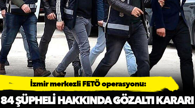 İzmir merkezli FETÖ operasyonu: 84 şüpheli gözaltında!
