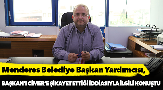 Menderes Belediye Başkan Yardımcısı, Başkan'ı CİMER'e şikayet ettiği iddiasıyla ilgili konuştu