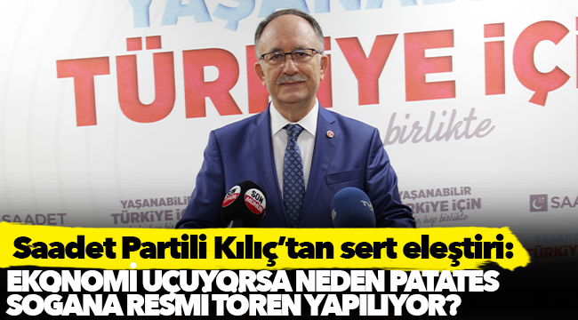 Saadet Partili Kılıç’tan sert eleştiri: '-	Ekonomi uçuyorsa neden patates soğana resmi tören yapılıyor?'