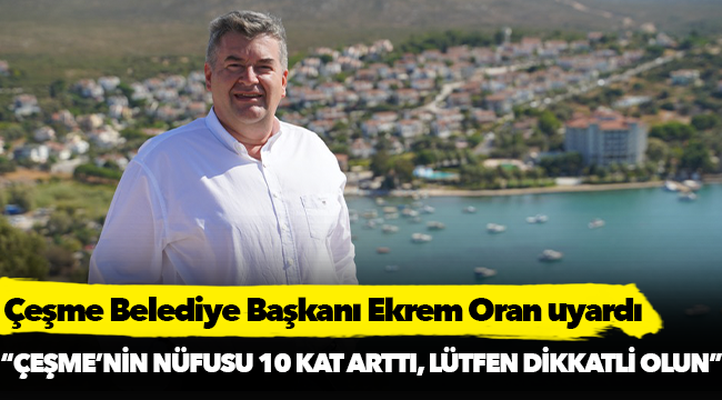 Başkan Oran’dan  “Çeşme’nin nüfusu 10 kat arttı, lütfen dikkatli olun” uyarısı