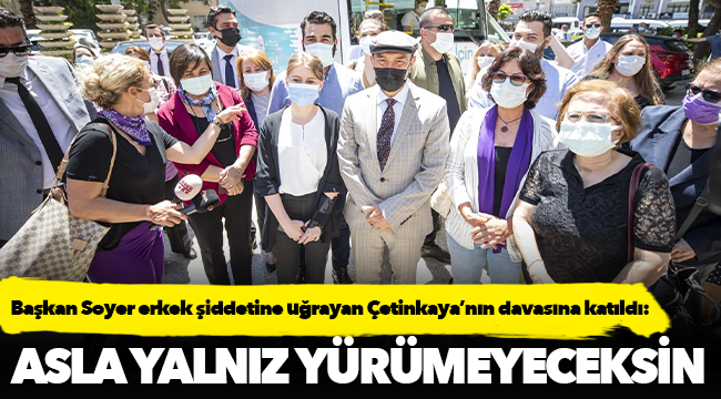 Başkan Soyer erkek şiddetine uğrayan Çetinkaya'nın davasına katıldı