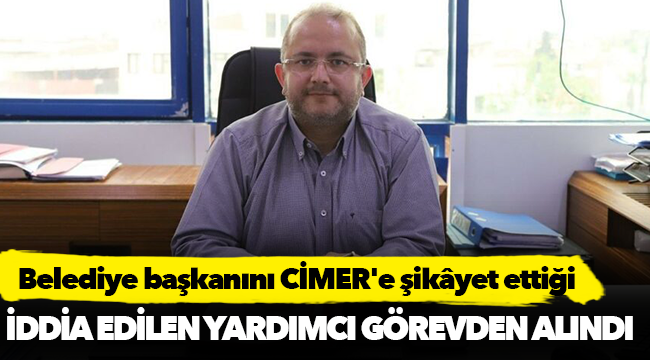 Belediye başkanını CİMER'e şikâyet ettiği iddia edilen yardımcı görevden alındı