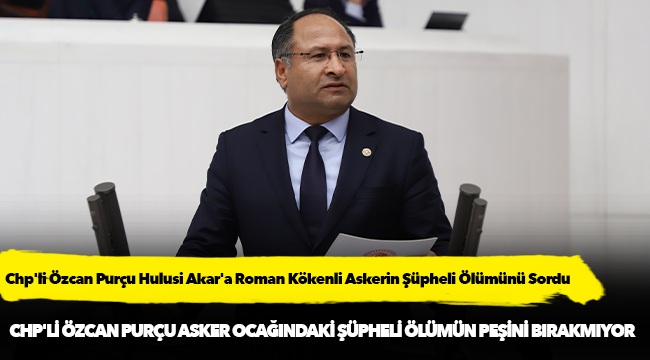 Chp'li Özcan Purçu Hulusi Akar'a Roman Kökenli Askerin Şüpheli Ölümünü Sordu