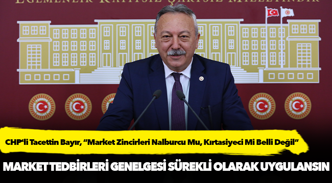 CHP'li Tacettin Bayır, " Market Zincirleri Nalburcu Mu, Kırtasiyeci Mi Belli Değil"
