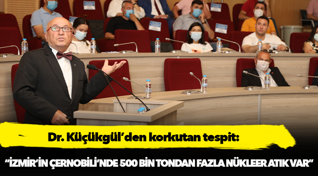 Dr. Küçükgül’den korkutan tespit:  “İzmir’in Çernobili’nde 500 bin tondan fazla nükleer atık var”