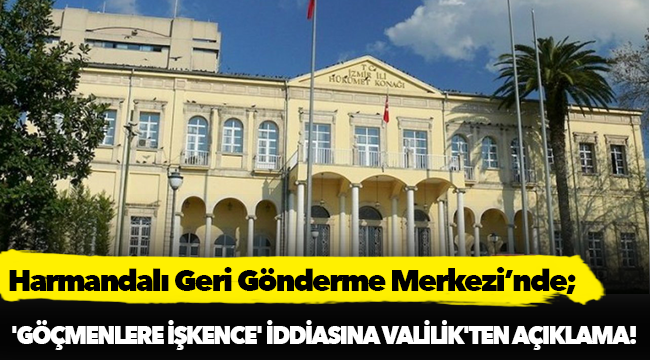 Harmandalı Geri Gönderme Merkezi’nde 'göçmenlere işkence' iddiasına Valilik'ten açıklama!