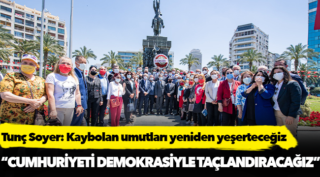 Tunç Soyer: Kaybolan umutları yeniden yeşerteceğiz