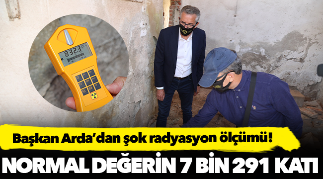 Başkan Arda’dan şok radyasyon ölçümü! Normal değerin 7 bin 291 katı