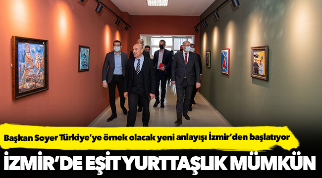 Başkan Soyer Türkiye’ye örnek olacak yeni anlayışı İzmir’den başlatıyor