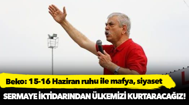 Beko: "15-16 Haziran ruhu ile mafya, siyaset-sermaye iktidarından ülkemizi kurtaracağız"