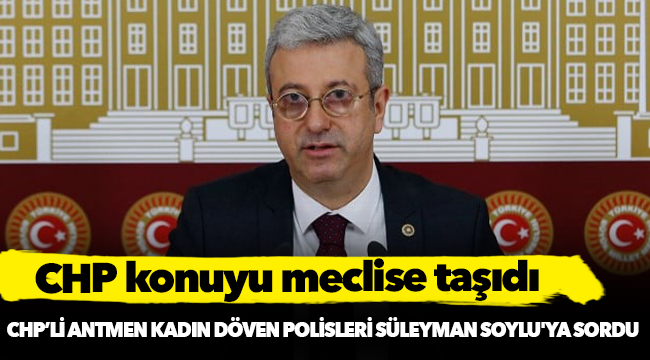CHP’li Antmen, kadınları döven polisleri Süleyman Soylu'ya sordu