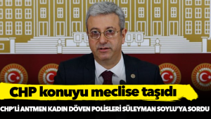 CHP’li Antmen, kadınları döven polisleri Süleyman Soylu'ya sordu