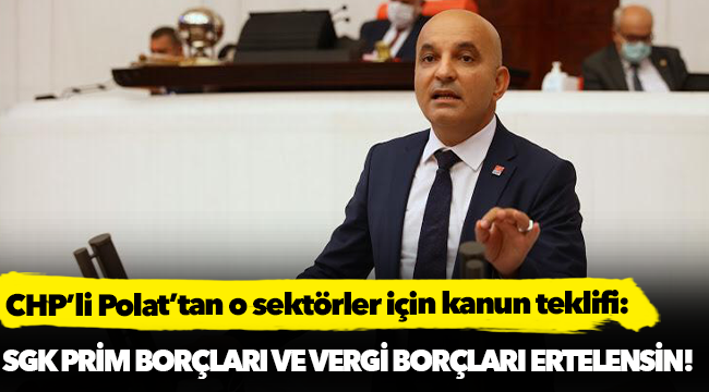CHP’li Polat’tan o sektörler için kanun teklifi: SGK prim borçları ve vergi borçları ertelensin!