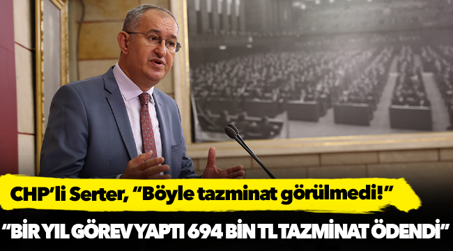 CHP'li Serter, "Bir yıl görev yaptı 694 bin TL tazminat ödendi"