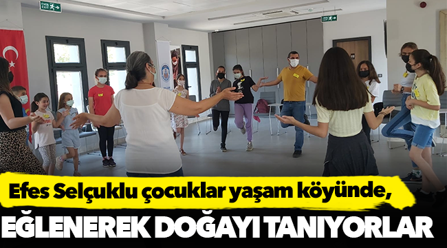 Efes Selçuklu çocuklar yaşam köyünde eğlenerek doğayı tanıyorlar!
