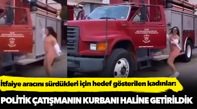 İtfaiye aracını sürdükleri için hedef gösterilen kadınlar: Politik çatışmanın kurbanı haline getirildik