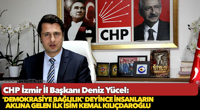 CHP İzmir İl Başkanı Deniz Yücel: 'Demokrasiye bağlılık' deyince insanların aklına gelen ilk isim Kemal Kılıçdaroğlu