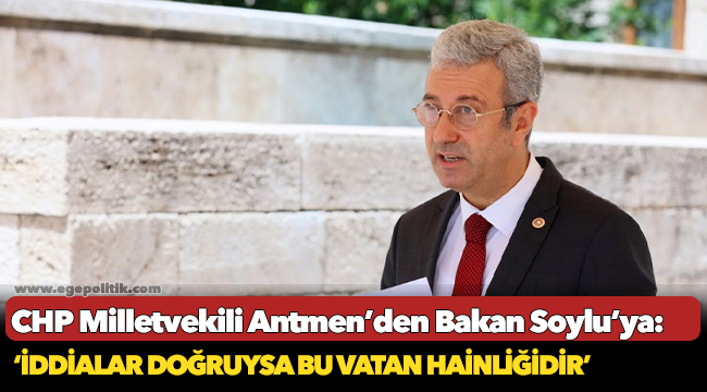 CHP Milletvekili Antmen’den Bakan Soylu’ya: 'İddialar doğruysa vatan hainliğidir'