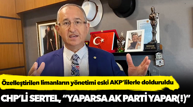 Sertel, "Özelleştirilen limanların yönetimi eski AKP’lilerle dolduruldu,  üstelik hiçbiri denizci değil"