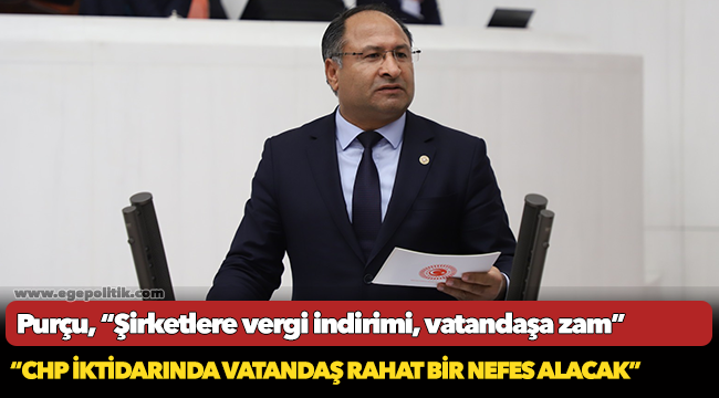 Purçu, “Şirketlere vergi indirimi, vatandaşa zam”