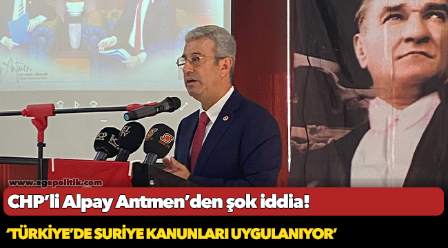 CHP’Lİ ANTMEN’DEN ŞOK İDDİA ‘TÜRKİYE’DE SURİYE KANUNLARI UYGULANIYOR’