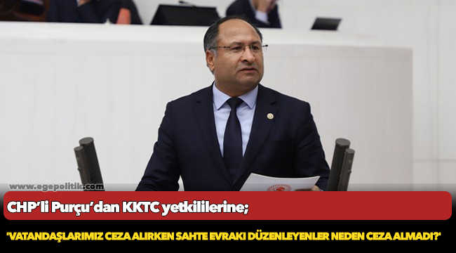 CHP’Lİ PURÇU'DAN KKTC YETKİLİLERİNE: 'VATANDAŞLARIMIZ CEZA ALIRKEN SAHTE EVRAKI DÜZENLEYENLER NEDEN CEZA ALMADI?'