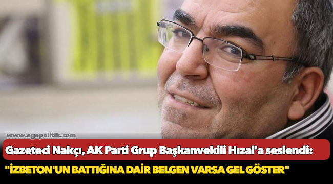 Gazeteci Nakçı, AK Parti Grup Başkanvekili Hızal&#039;a seslendi: &quot;İZBETON&#039;un battığına dair belgen varsa gel göster&quot;