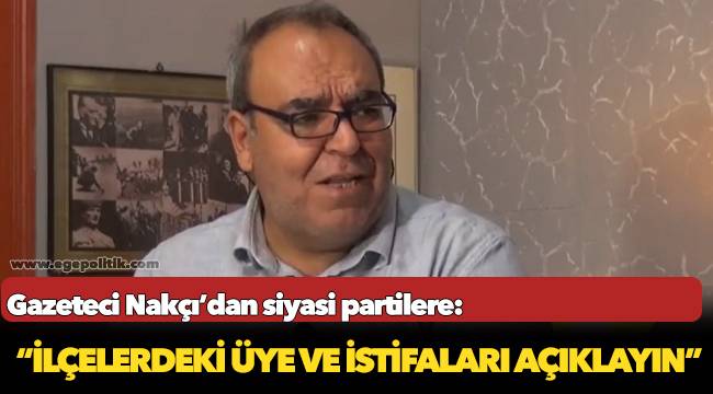 Gazeteci Nakçı’dan siyasi partilere: “İlçelerdeki üye ve istifaları açıklayın”