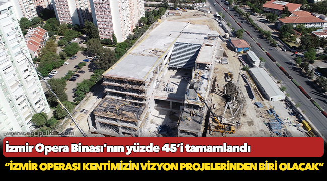 İzmir Opera Binası’nın yüzde 45’i tamamlandı