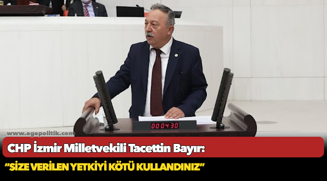 CHP İzmir Milletvekili Tacettin Bayır: "Size verilen yetkiyi kötü kullandınız"