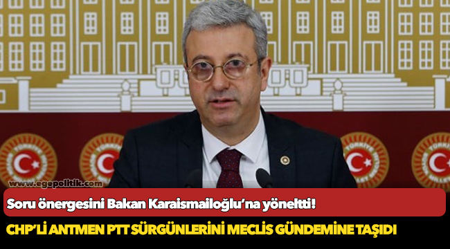 CHP’Lİ ANTMEN PTT SÜRGÜNLERİNİ MECLİS GÜNDEMİNE TAŞIDI