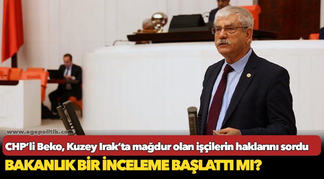 CHP’li Beko, Kuzey Irak’ta mağdur olan işçilerin haklarını sordu